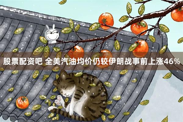 股票配资吧 全美汽油均价仍较伊朗战事前上涨46%