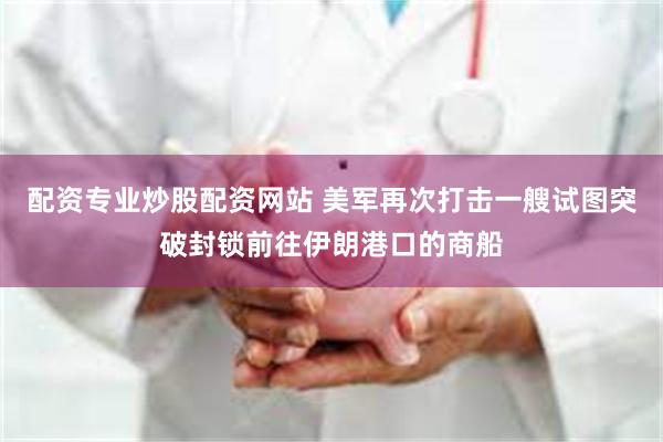 配资专业炒股配资网站 美军再次打击一艘试图突破封锁前往伊朗港口的商船