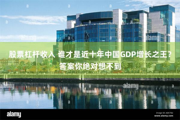 股票杠杆收入 谁才是近十年中国GDP增长之王？答案你绝对想不到