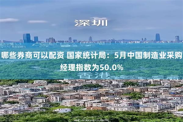 哪些券商可以配资 国家统计局:5月中国制造业采购经理指数为50.0%