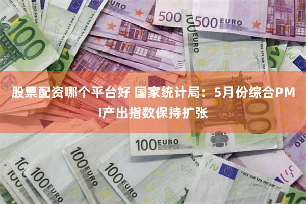股票配资哪个平台好 国家统计局：5月份综合PMI产出指数保持扩张