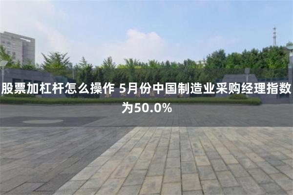股票加杠杆怎么操作 5月份中国制造业采购经理指数为50.0%