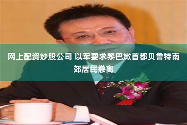 网上配资炒股公司 以军要求黎巴嫩首都贝鲁特南郊居民撤离