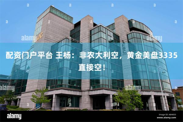 配资门户平台 王杨：非农大利空，黄金美盘3335直接空！