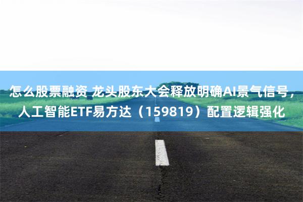 怎么股票融资 龙头股东大会释放明确AI景气信号，人工智能ETF易方达（159819）配置逻辑强化
