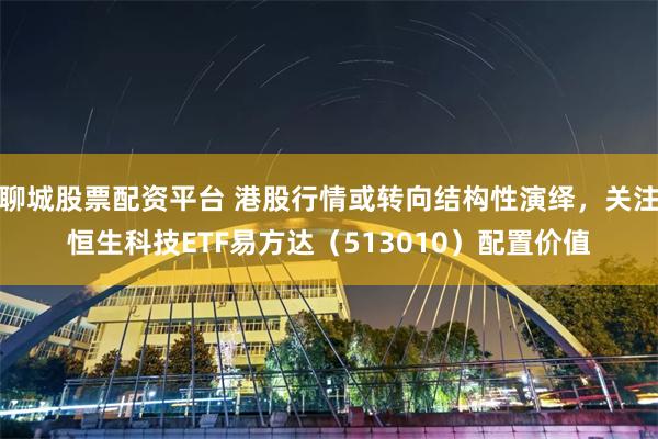 聊城股票配资平台 港股行情或转向结构性演绎，关注恒生科技ETF易方达（513010）配置价值