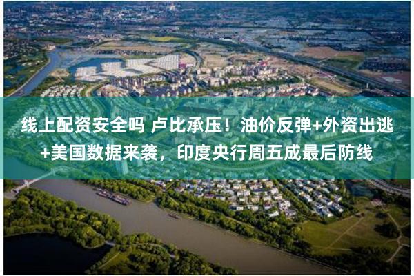 线上配资安全吗 卢比承压！油价反弹+外资出逃+美国数据来袭，印度央行周五成最后防线