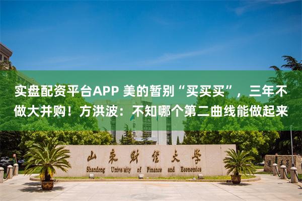 实盘配资平台APP 美的暂别“买买买”，三年不做大并购！方洪波：不知哪个第二曲线能做起来