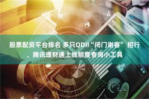 股票配资平台排名 多只QDII“闭门谢客” 招行、腾讯理财通上线额度查询小工具