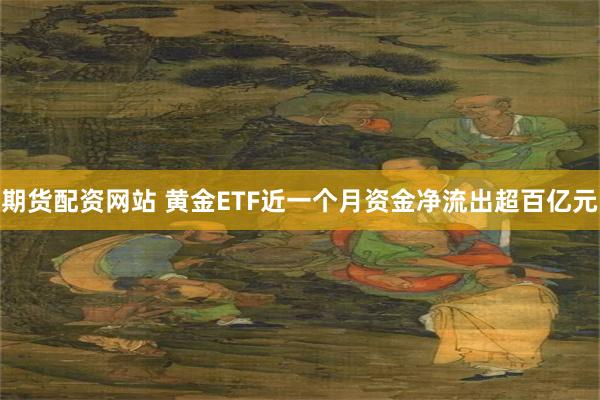 期货配资网站 黄金ETF近一个月资金净流出超百亿元