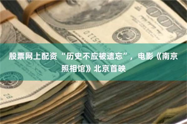 股票网上配资 “历史不应被遗忘”，电影《南京照相馆》北京首映