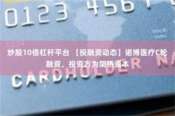 炒股10倍杠杆平台 【投融资动态】诺博医疗C轮融资，投资方为架桥资本