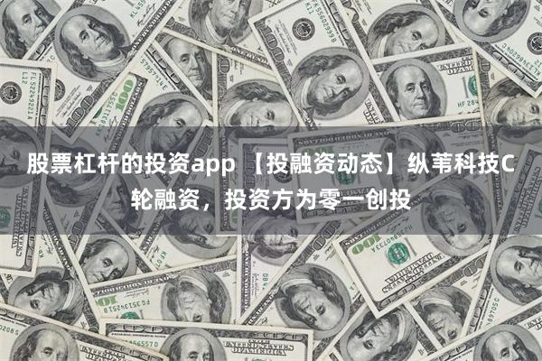 股票杠杆的投资app 【投融资动态】纵苇科技C轮融资，投资方为零一创投