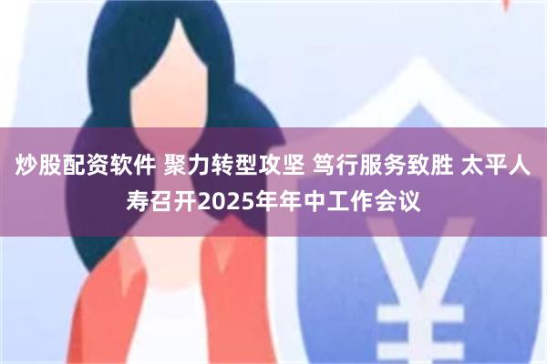 炒股配资软件 聚力转型攻坚 笃行服务致胜 太平人寿召开2025年年中工作会议