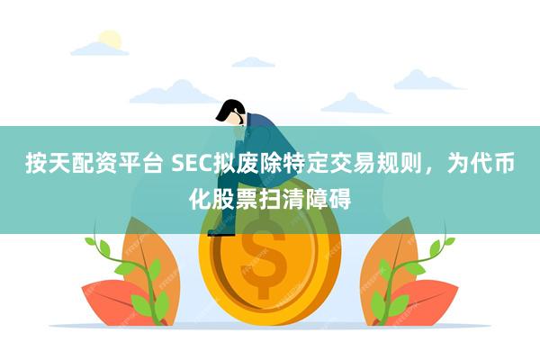 按天配资平台 SEC拟废除特定交易规则,为代币化股票扫清障碍
