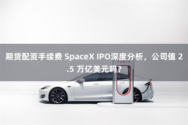 期货配资手续费 SpaceX IPO深度分析，公司值 2.5 万亿美元吗？