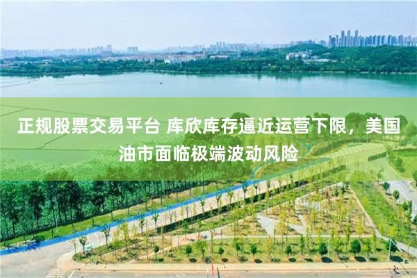 正规股票交易平台 库欣库存逼近运营下限，美国油市面临极端波动风险