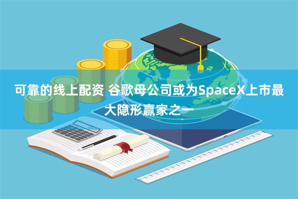 可靠的线上配资 谷歌母公司或为SpaceX上市最大隐形赢家之一
