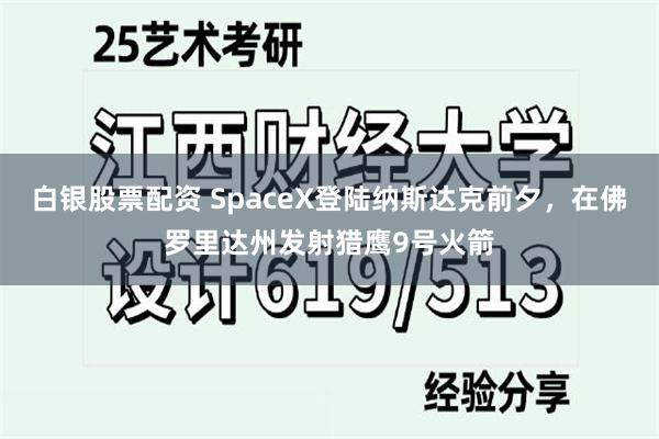 白银股票配资 SpaceX登陆纳斯达克前夕，在佛罗里达州发射猎鹰9号火箭