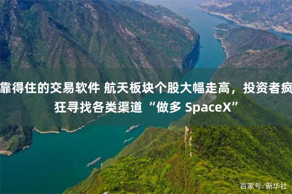 靠得住的交易软件 航天板块个股大幅走高，投资者疯狂寻找各类渠道 “做多 SpaceX”