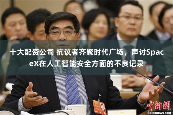 十大配资公司 抗议者齐聚时代广场，声讨SpaceX在人工智能安全方面的不良记录