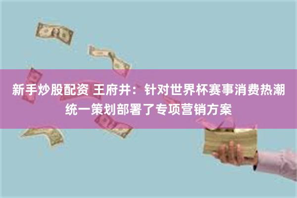 新手炒股配资 王府井：针对世界杯赛事消费热潮统一策划部署了专项营销方案