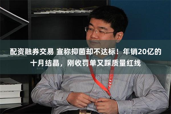 配资融券交易 宣称抑菌却不达标！年销20亿的十月结晶，刚收罚单又踩质量红线