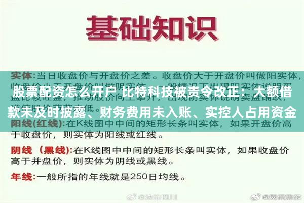 股票配资怎么开户 比特科技被责令改正:大额借款未及时披露、财务费用未入账、实控人占用资金
