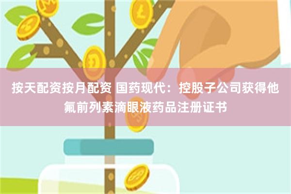 按天配资按月配资 国药现代：控股子公司获得他氟前列素滴眼液药品注册证书