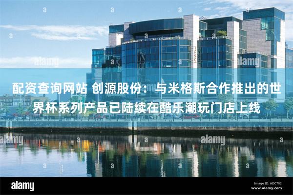 配资查询网站 创源股份：与米格斯合作推出的世界杯系列产品已陆续在酷乐潮玩门店上线