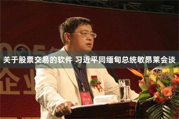 关于股票交易的软件 习近平同缅甸总统敏昂莱会谈