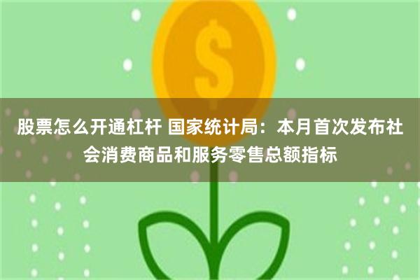 股票怎么开通杠杆 国家统计局:本月首次发布社会消费商品和服务零售总额指标