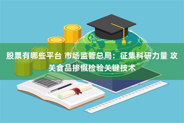 股票有哪些平台 市场监管总局：征集科研力量 攻关食品掺假检验关键技术
