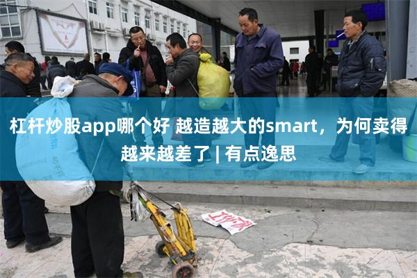 杠杆炒股app哪个好 越造越大的smart，为何卖得越来越差了 | 有点逸思