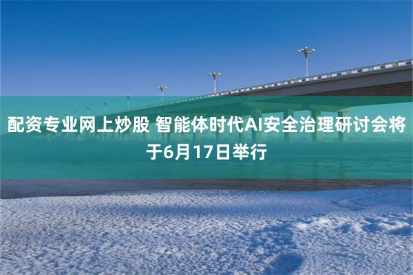 配资专业网上炒股 智能体时代AI安全治理研讨会将于6月17日举行