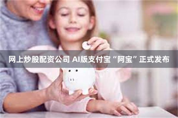 网上炒股配资公司 AI版支付宝“阿宝”正式发布