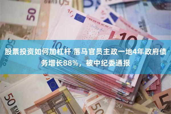 股票投资如何加杠杆 落马官员主政一地4年政府债务增长88%，被中纪委通报