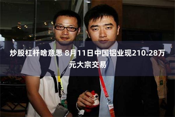 炒股杠杆啥意思 8月11日中国铝业现210.28万元大宗交易