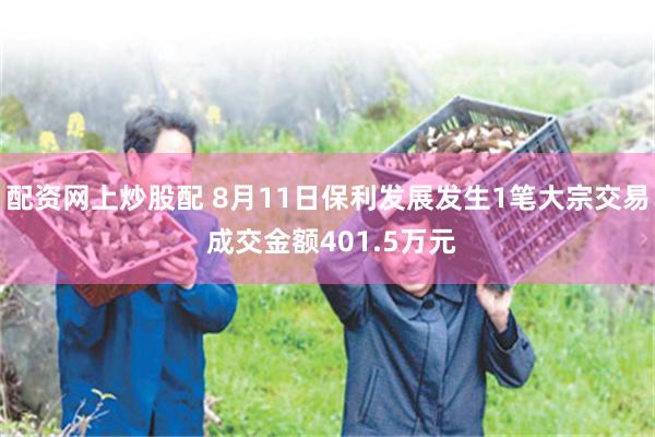 配资网上炒股配 8月11日保利发展发生1笔大宗交易 成交金额401.5万元