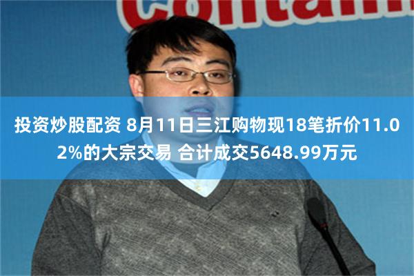 投资炒股配资 8月11日三江购物现18笔折价11.02%的大宗交易 合计成交5648.99万元