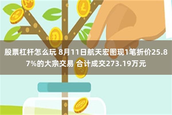 股票杠杆怎么玩 8月11日航天宏图现1笔折价25.87%的大宗交易 合计成交273.19万元
