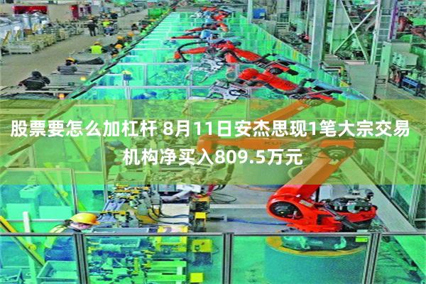 股票要怎么加杠杆 8月11日安杰思现1笔大宗交易 机构净买入809.5万元