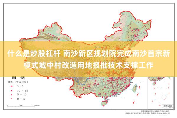 什么是炒股杠杆 南沙新区规划院完成南沙首宗新模式城中村改造用地报批技术支撑工作