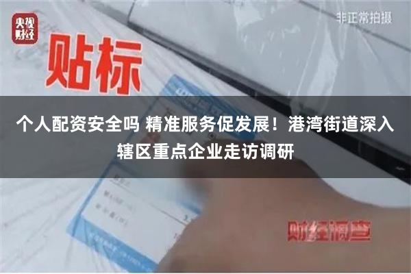 个人配资安全吗 精准服务促发展！港湾街道深入辖区重点企业走访调研