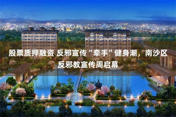 股票质押融资 反邪宣传“牵手”健身潮，南沙区反邪教宣传周启幕