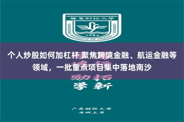 个人炒股如何加杠杆 聚焦跨境金融、航运金融等领域，一批重点项目集中落地南沙