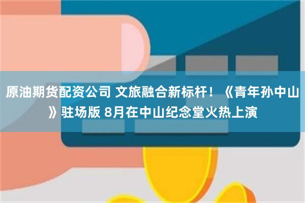 原油期货配资公司 文旅融合新标杆！《青年孙中山》驻场版 8月在中山纪念堂火热上演