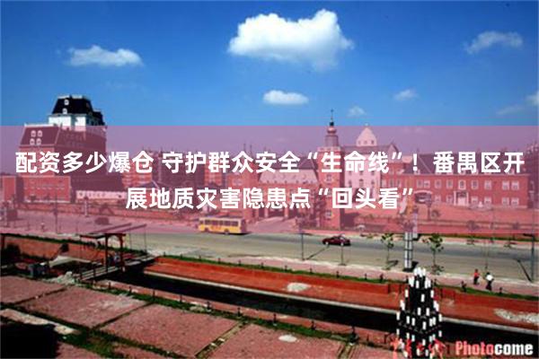 配资多少爆仓 守护群众安全“生命线”！番禺区开展地质灾害隐患点“回头看”