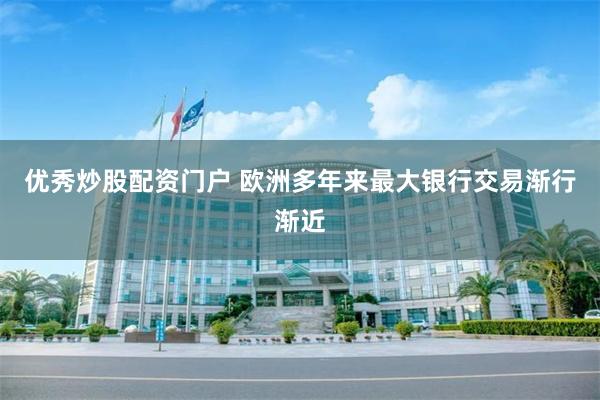 优秀炒股配资门户 欧洲多年来最大银行交易渐行渐近
