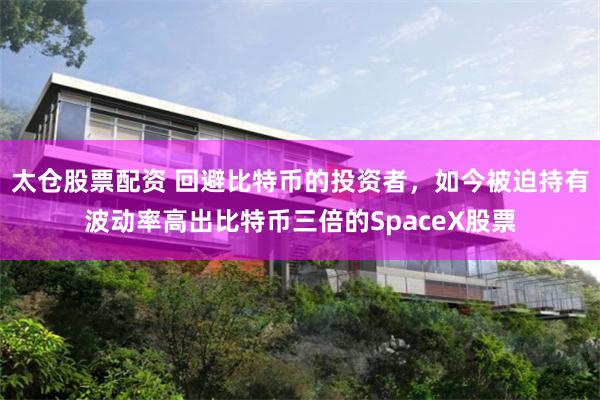 太仓股票配资 回避比特币的投资者，如今被迫持有波动率高出比特币三倍的SpaceX股票